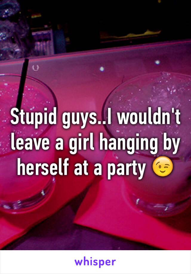 Stupid guys..I wouldn't leave a girl hanging by herself at a party 😉