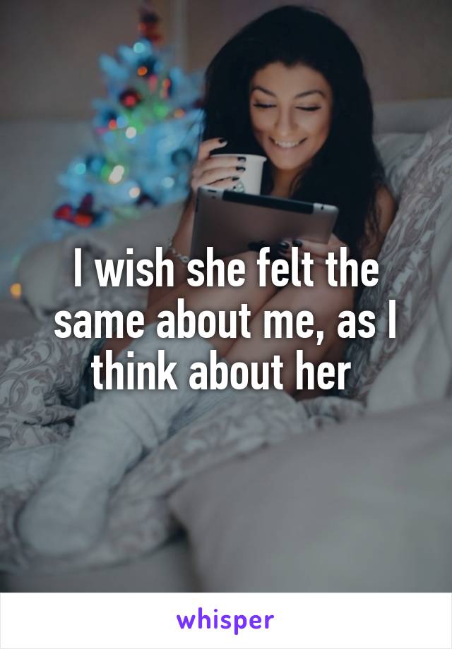 I wish she felt the same about me, as I think about her 