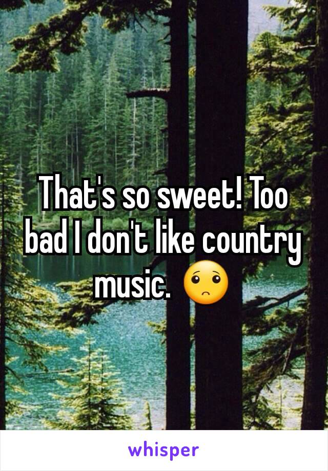 That's so sweet! Too bad I don't like country music. 🙁