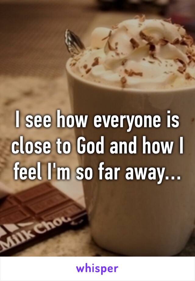 I see how everyone is close to God and how I feel I'm so far away…