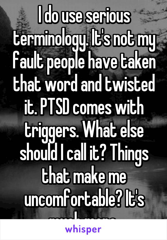 I do use serious terminology. It's not my fault people have taken that word and twisted it. PTSD comes with triggers. What else should I call it? Things that make me uncomfortable? It's much more 