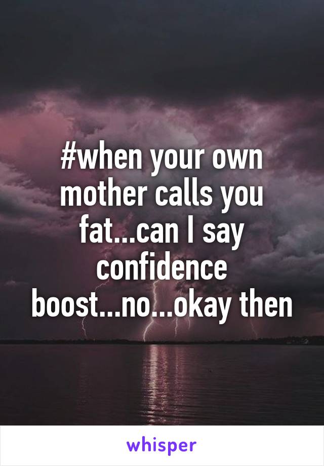 #when your own mother calls you fat...can I say confidence boost...no...okay then