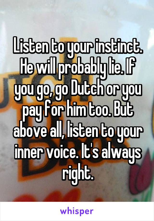 Listen to your instinct. He will probably lie. If you go, go Dutch or you pay for him too. But above all, listen to your inner voice. It's always right.