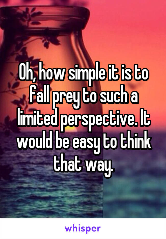 Oh, how simple it is to fall prey to such a limited perspective. It would be easy to think that way.