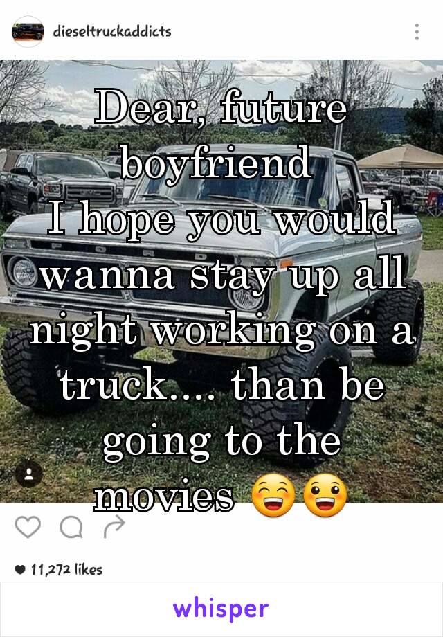 Dear, future boyfriend 
I hope you would wanna stay up all night working on a truck.... than be going to the movies 😁😀