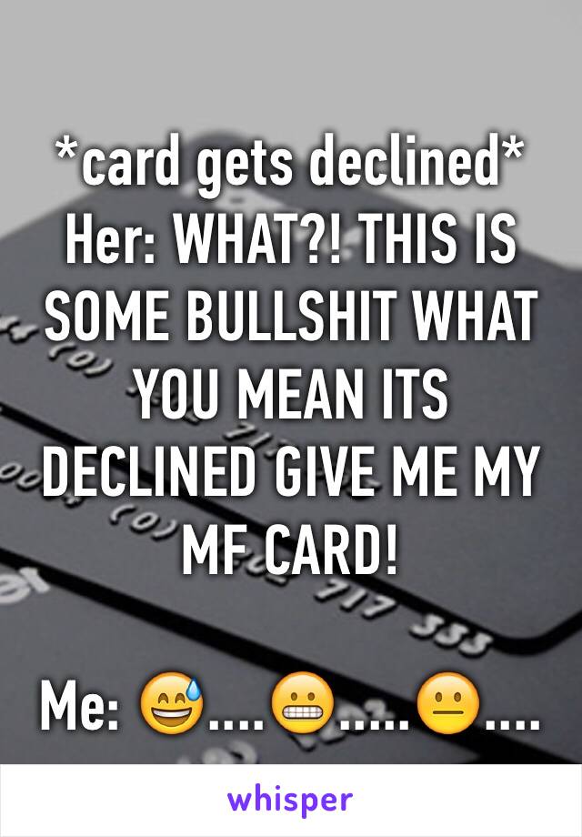 *card gets declined*
Her: WHAT?! THIS IS SOME BULLSHIT WHAT YOU MEAN ITS DECLINED GIVE ME MY MF CARD!

Me: 😅....😬.....😐....