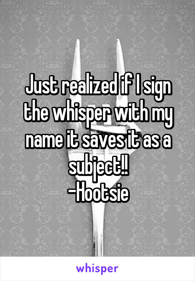 Just realized if I sign the whisper with my name it saves it as a subject!!
-Hootsie