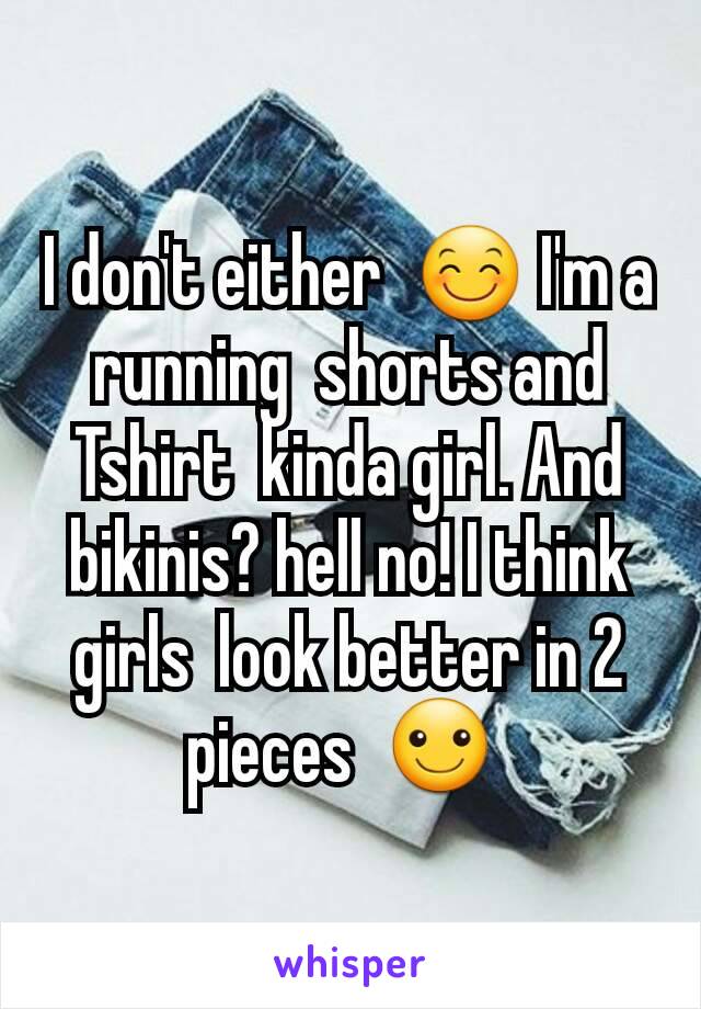 I don't either  😊 I'm a running  shorts and Tshirt  kinda girl. And bikinis? hell no! I think girls  look better in 2 pieces  ☺ 