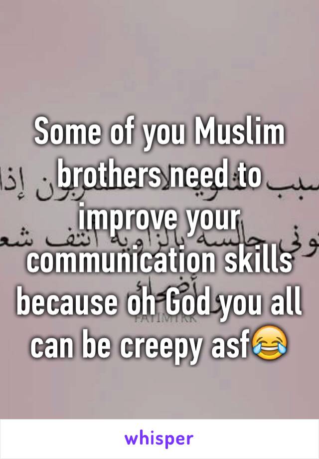 Some of you Muslim brothers need to improve your communication skills because oh God you all can be creepy asf😂