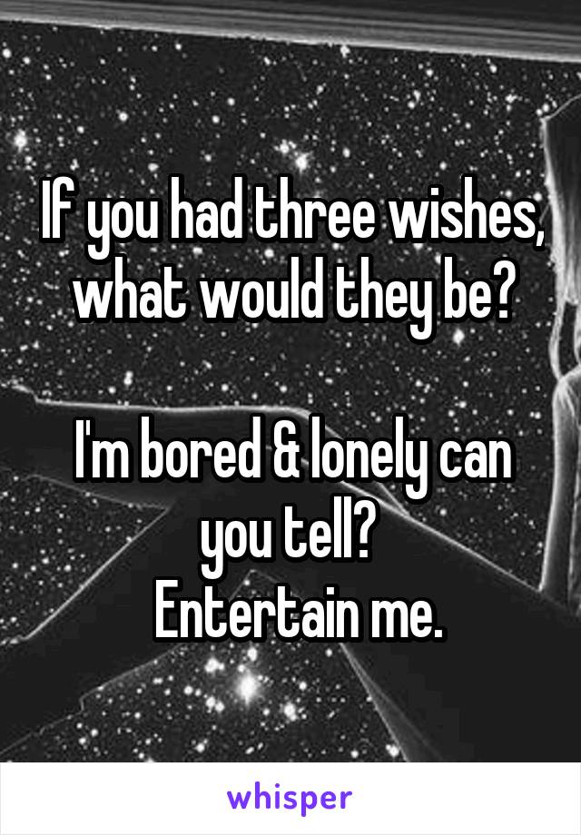 If you had three wishes, what would they be?

I'm bored & lonely can you tell? 
 Entertain me.