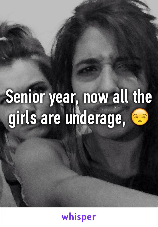 Senior year, now all the girls are underage, 😒