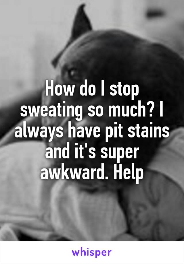 How do I stop sweating so much? I always have pit stains and it's super awkward. Help