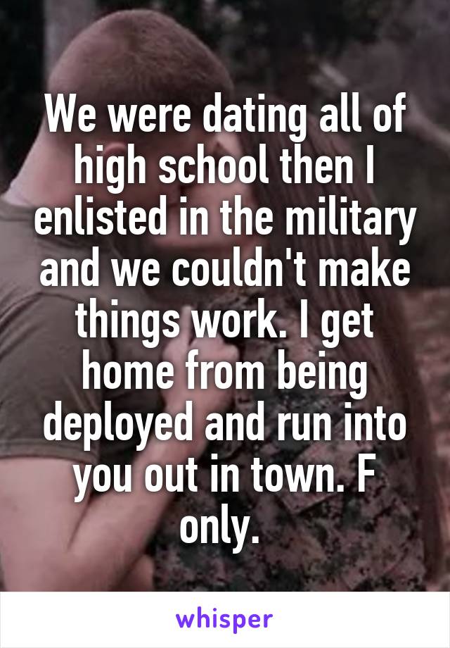 We were dating all of high school then I enlisted in the military and we couldn't make things work. I get home from being deployed and run into you out in town. F only. 