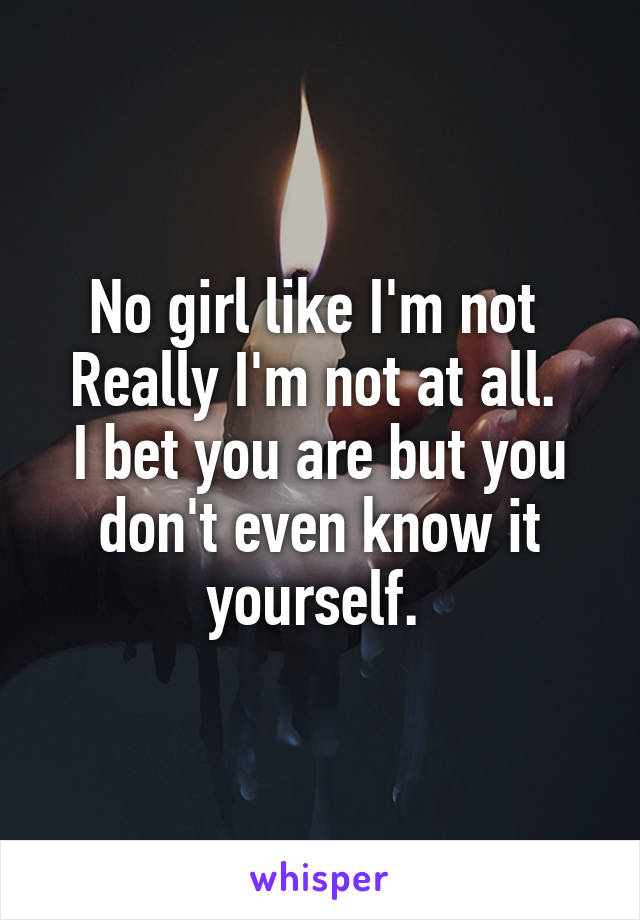 No girl like I'm not 
Really I'm not at all. 
I bet you are but you don't even know it yourself. 