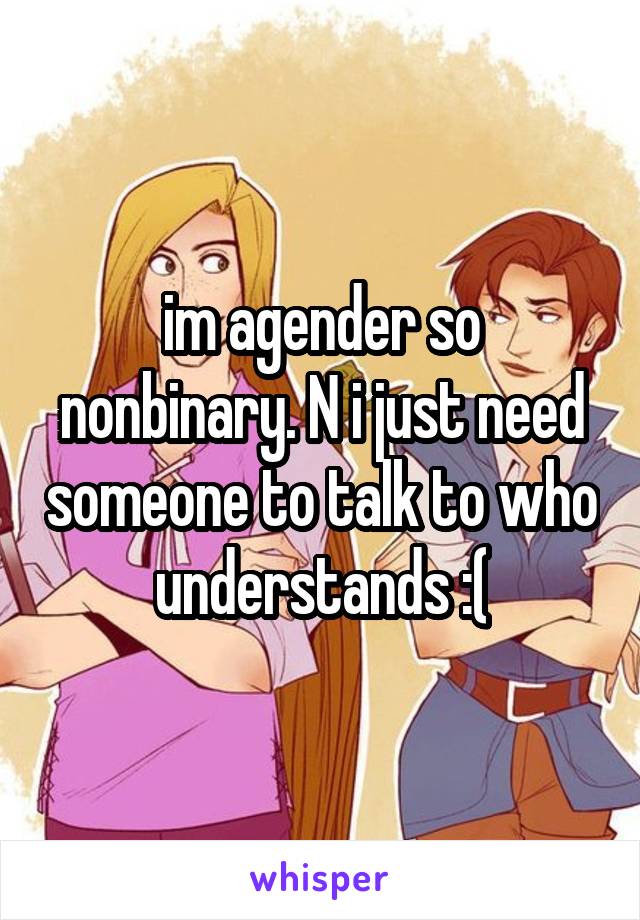 im agender so nonbinary. N i just need someone to talk to who understands :(