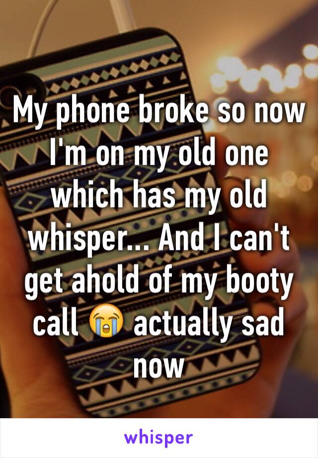 My phone broke so now I'm on my old one which has my old whisper... And I can't get ahold of my booty call 😭 actually sad now 