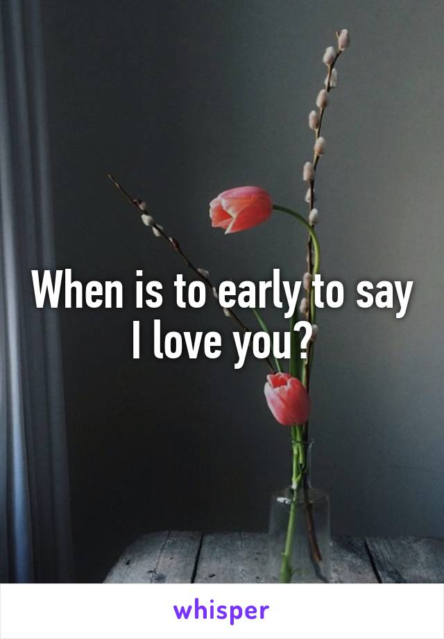 When is to early to say I love you?