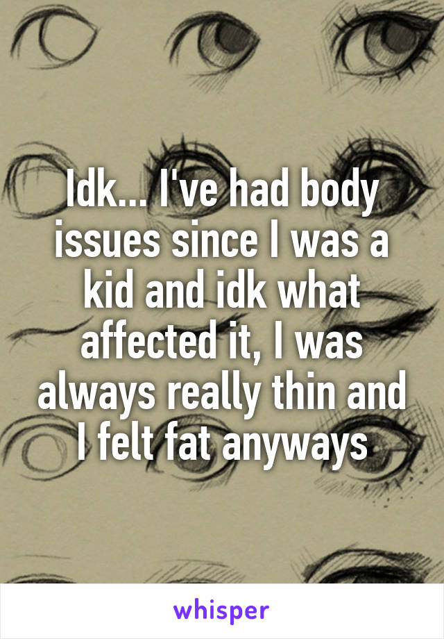 Idk... I've had body issues since I was a kid and idk what affected it, I was always really thin and I felt fat anyways