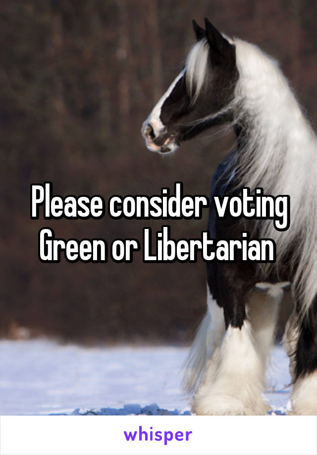 Please consider voting Green or Libertarian 