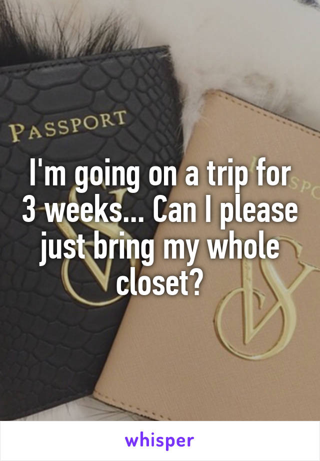 I'm going on a trip for 3 weeks... Can I please just bring my whole closet?