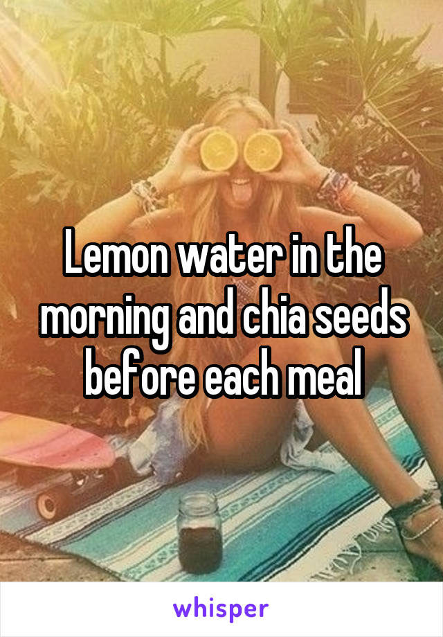 Lemon water in the morning and chia seeds before each meal