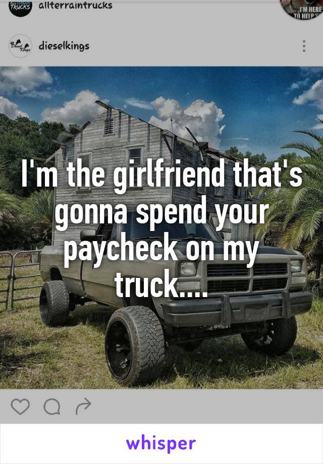 I'm the girlfriend that's gonna spend your paycheck on my truck....