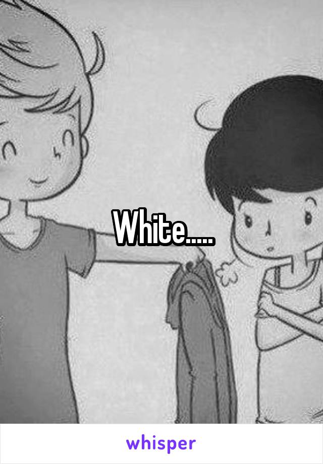 White.....