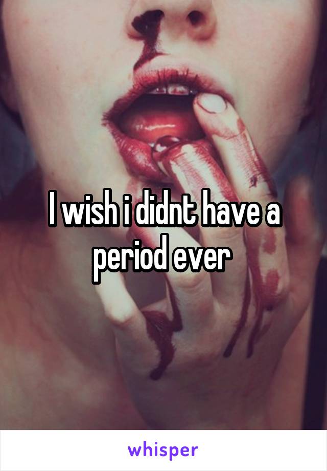 I wish i didnt have a period ever 