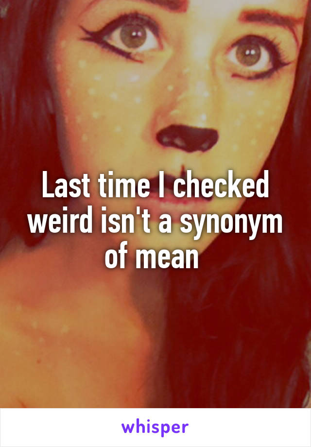 Last time I checked weird isn't a synonym of mean 