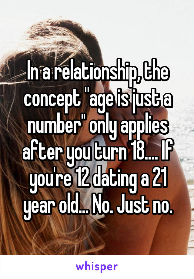 In a relationship, the concept "age is just a number" only applies after you turn 18.... If you're 12 dating a 21 year old... No. Just no.