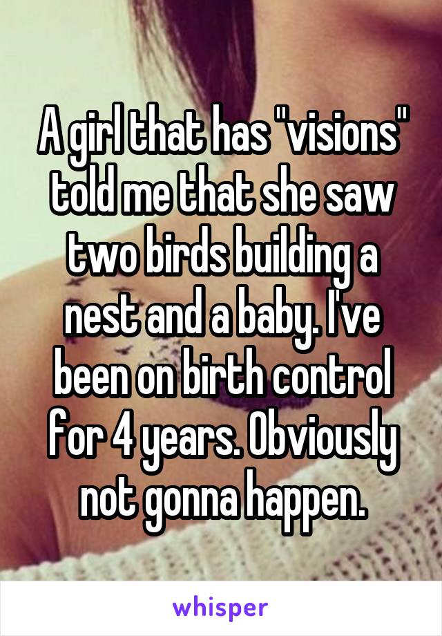 A girl that has "visions" told me that she saw two birds building a nest and a baby. I've been on birth control for 4 years. Obviously not gonna happen.