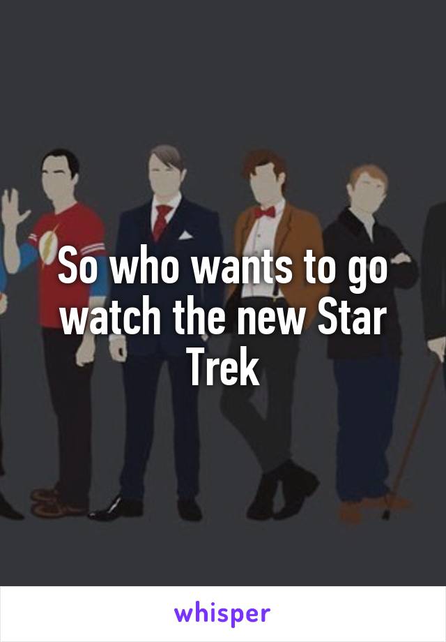 So who wants to go watch the new Star Trek