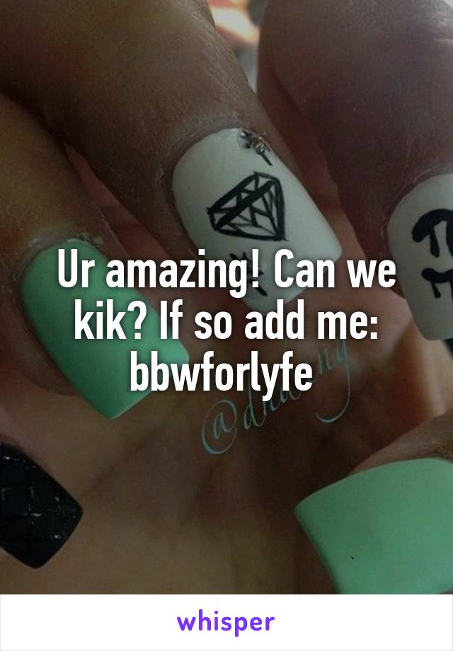 Ur amazing! Can we kik? If so add me: bbwforlyfe 