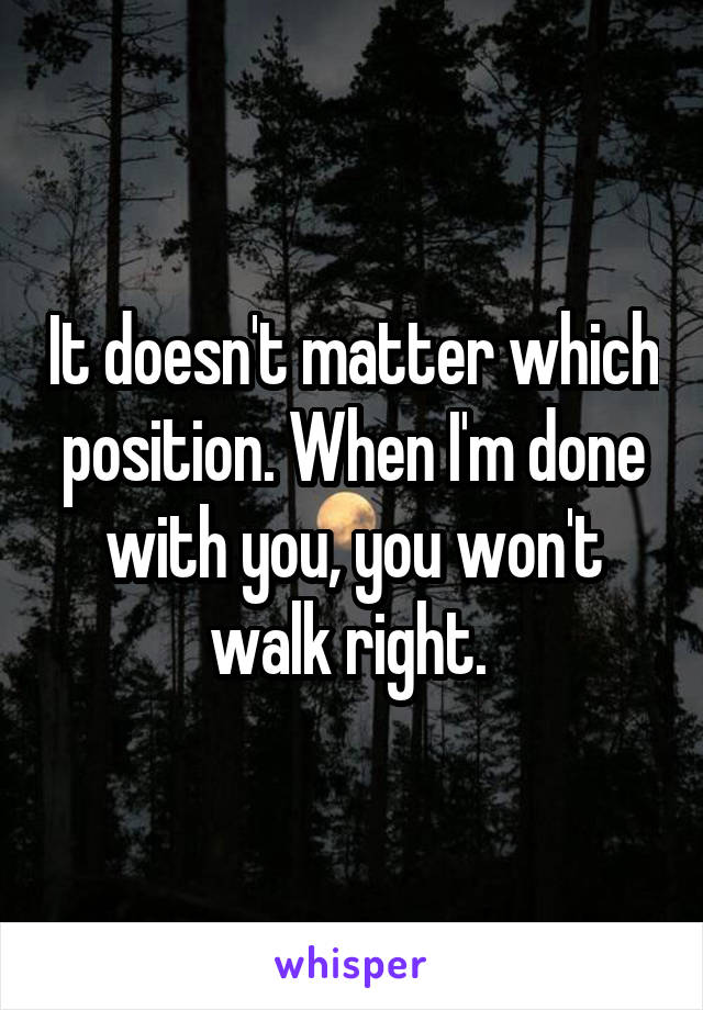 It doesn't matter which position. When I'm done with you, you won't walk right. 