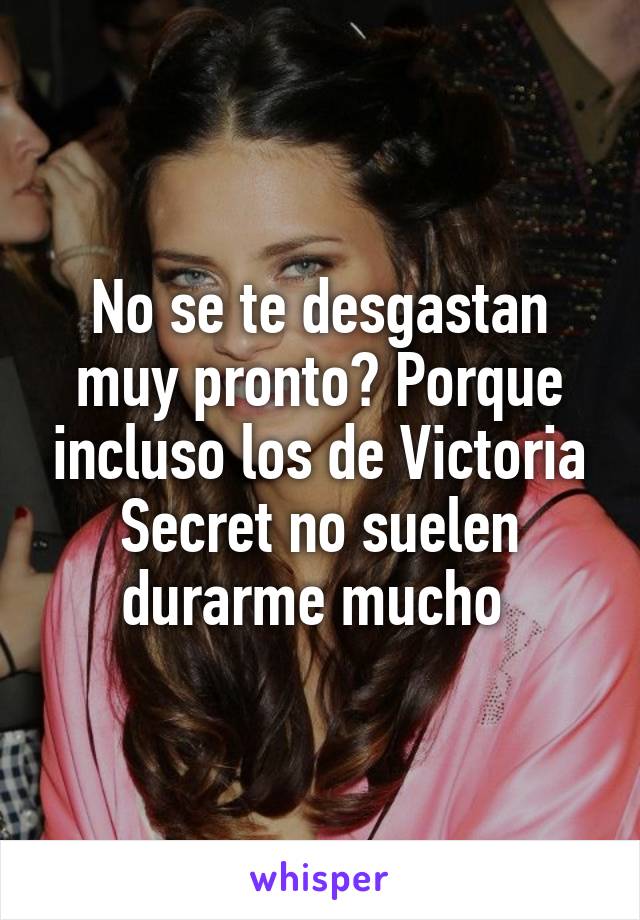 No se te desgastan muy pronto? Porque incluso los de Victoria Secret no suelen durarme mucho 