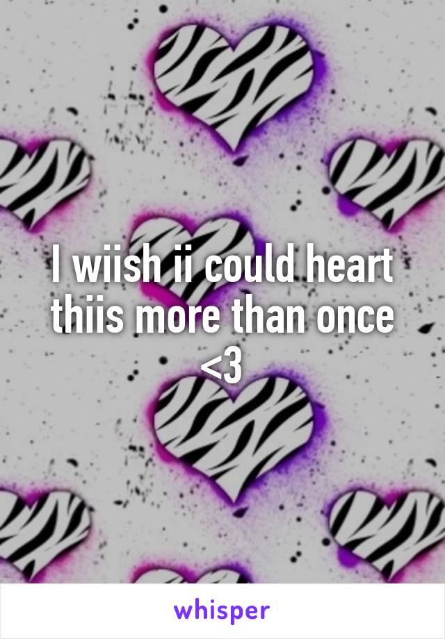 I wiish ii could heart thiis more than once <3