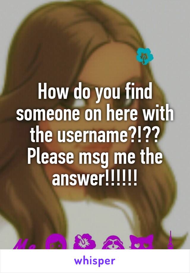 How do you find someone on here with the username?!?? Please msg me the answer!!!!!!