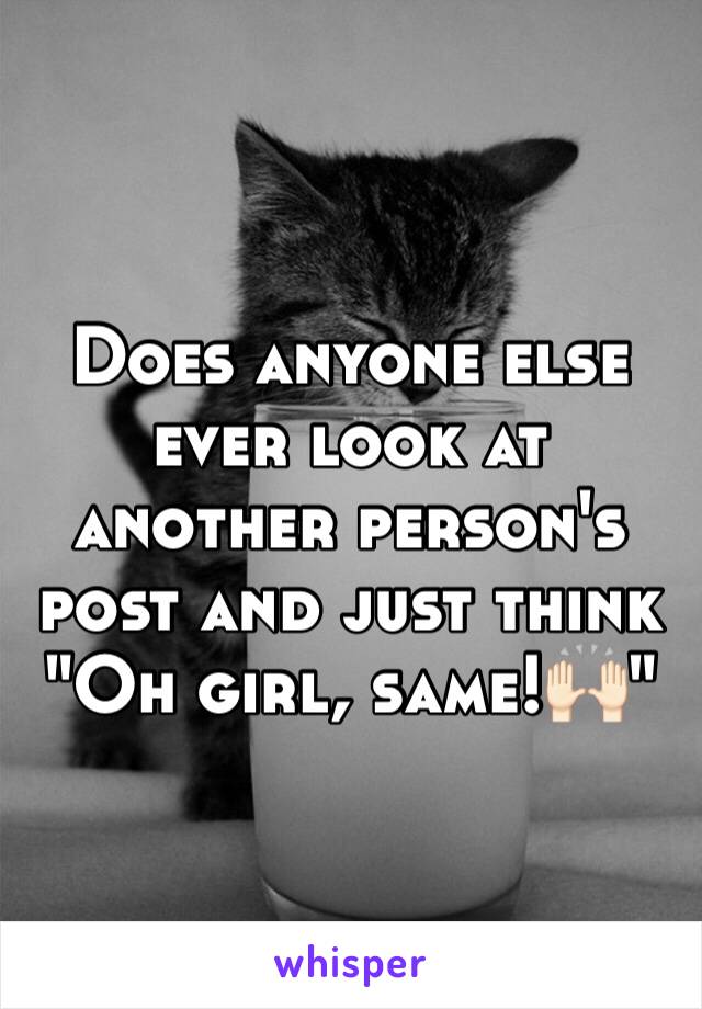 Does anyone else ever look at another person's post and just think "Oh girl, same!🙌🏻"