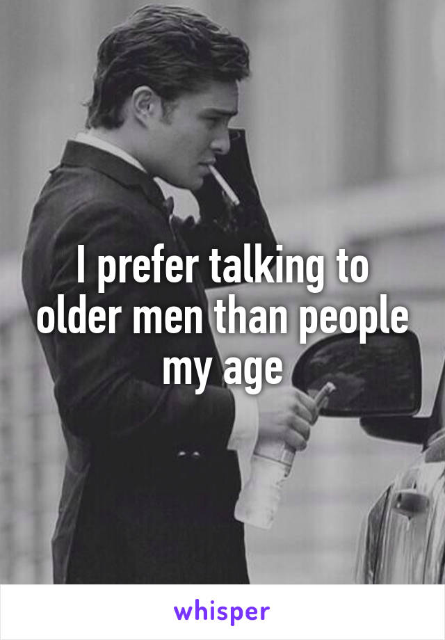 I prefer talking to older men than people my age