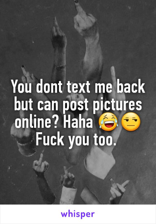 You dont text me back but can post pictures online? Haha 😂😒
Fuck you too. 