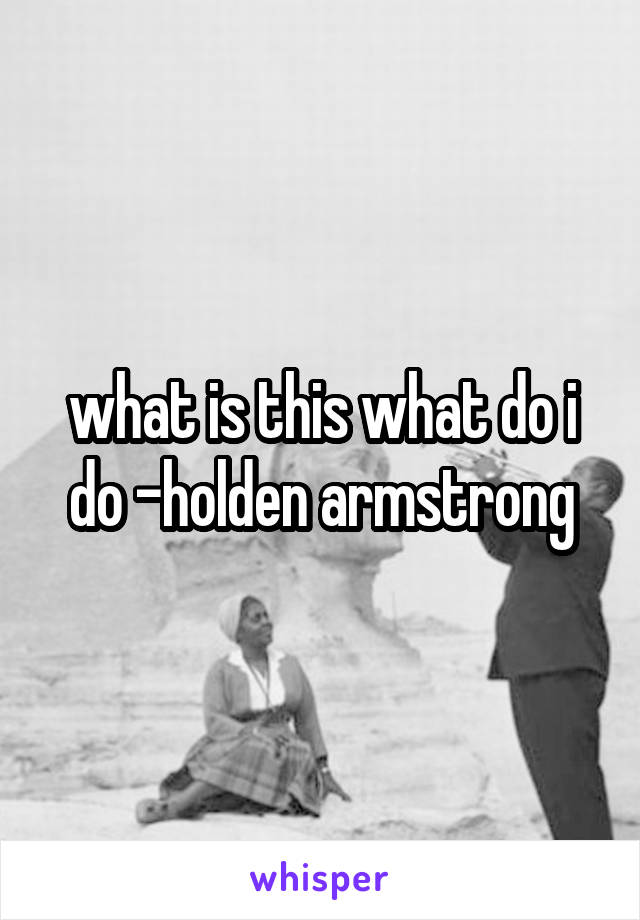 what is this what do i do -holden armstrong