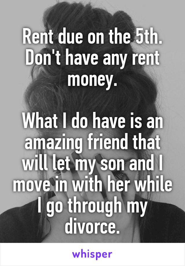 Rent due on the 5th. Don't have any rent money.

What I do have is an amazing friend that will let my son and I move in with her while I go through my divorce.