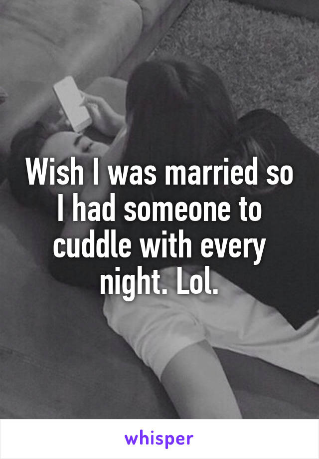 Wish I was married so
I had someone to cuddle with every night. Lol.