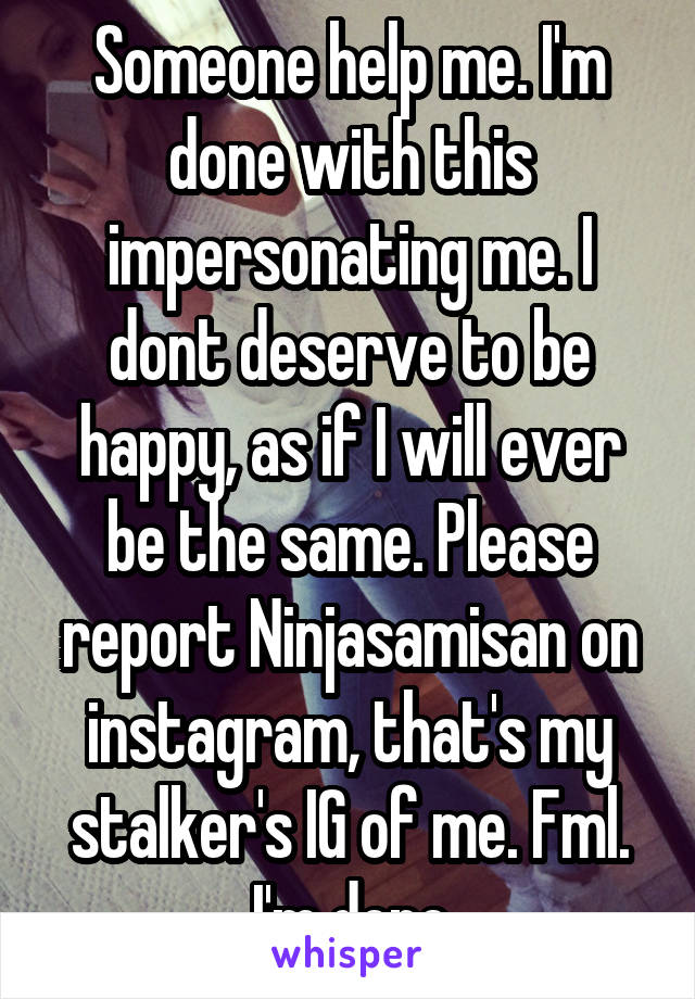 Someone help me. I'm done with this impersonating me. I dont deserve to be happy, as if I will ever be the same. Please report Ninjasamisan on instagram, that's my stalker's IG of me. Fml. I'm done