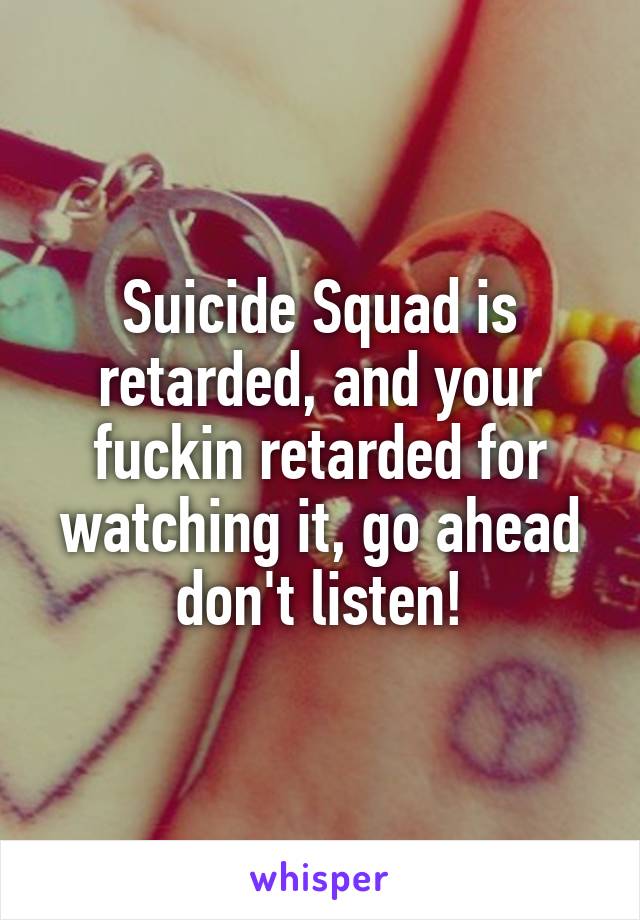 Suicide Squad is retarded, and your fuckin retarded for watching it, go ahead don't listen!