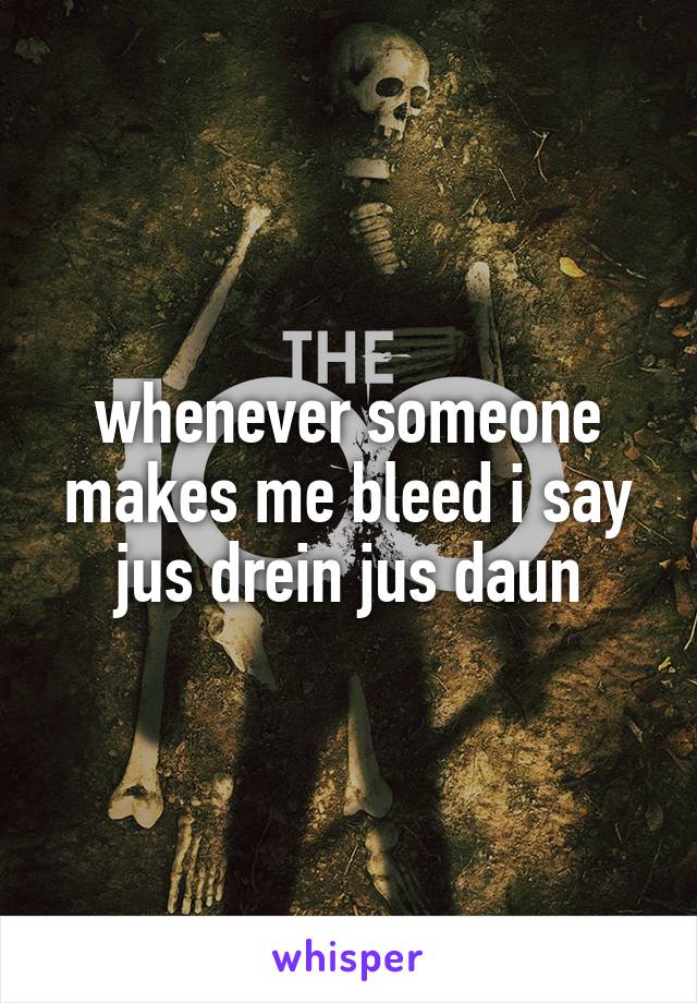 whenever someone makes me bleed i say jus drein jus daun