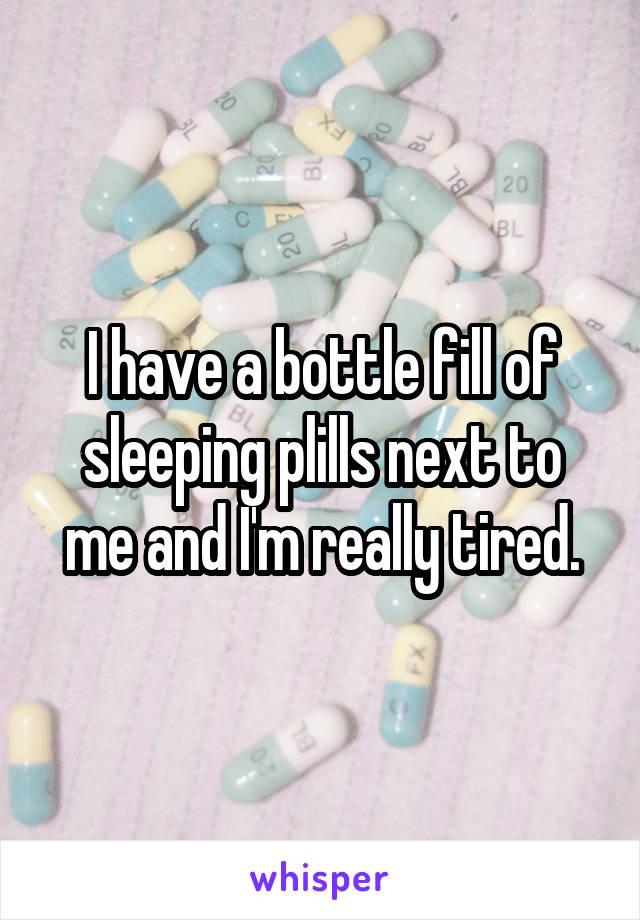 I have a bottle fill of sleeping plills next to me and I'm really tired.