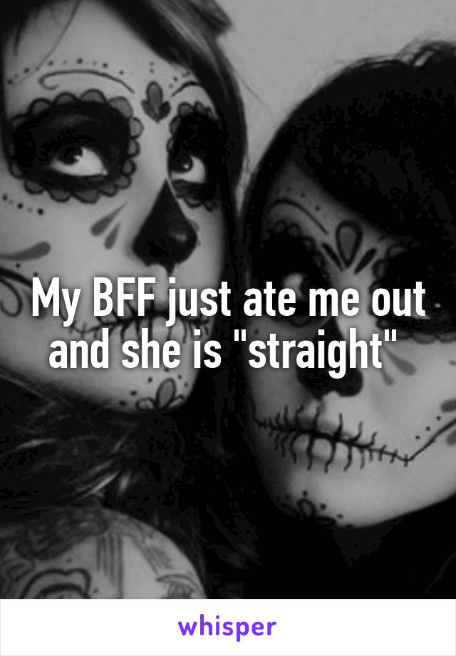 My BFF just ate me out and she is "straight" 