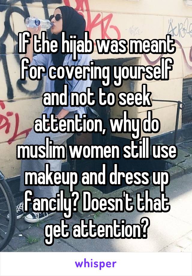 If the hijab was meant for covering yourself and not to seek attention, why do muslim women still use makeup and dress up fancily? Doesn't that get attention?