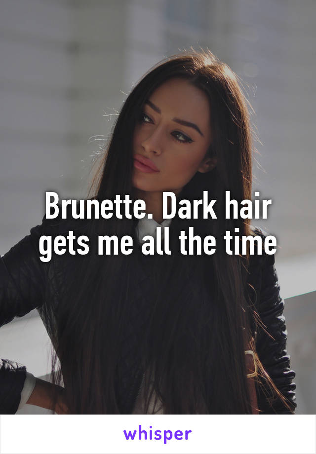 Brunette. Dark hair gets me all the time